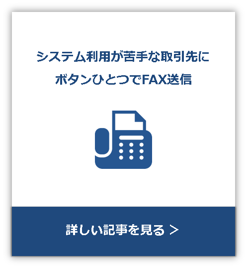 システム利用が苦手な取引先にボタンひとつでFAX送信 詳しい記事を見る